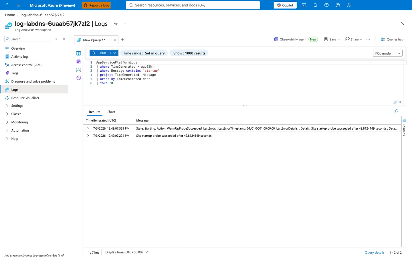 Azure portal Log Analytics workspace Logs blade for workspace log-labdns-6uaab57jk7zl2 with breadcrumb "Home > log-labdns-6uaab57jk7zl2". Blade heading reads "log-labdns-6uaab57jk7zl2 | Logs" and the sub-heading reads "Log Analytics workspace". The left navigation shows Logs highlighted, with sibling entries Overview, Activity log, Access control (IAM), Tags, Diagnose and solve problems, Resource visualizer, Settings, Classic, Monitoring, Automation, and Help. The query editor tab reads "New Query 1*" and the KQL editor shows a six-line query: line 1 AppServicePlatformLogs, line 2 | where TimeGenerated > ago(2h), line 3 | where Message contains 'startup', line 4 | project TimeGenerated, Message, line 5 | order by TimeGenerated desc, line 6 | take 20. The query bar has a blue Run button, Time range set to "Set in query", Show set to "1000 results", and the mode dropdown is on "KQL mode". The Results tab is active (sibling tab: Chart). The grid has two columns "TimeGenerated (UTC)" and "Message" with 2 rows: row 1 timestamp 7/3/2026, 12:49:07.559 PM with a Message beginning "State: Starting, Action: WarmUpProbeSucceeded, LastError: , LastErrorTimestamp: 01/01/0001 00:00:00, LastErrorDetails: , Details: Site startup probe succeeded after 42.8124149 seconds." and visibly truncating after Det...; row 2 timestamp 7/3/2026, 12:49:07.224 PM with Message body "Site startup probe succeeded after 42.8124149 seconds." Bottom left shows query duration "1s 74ms" and "Display time (UTC+00:00)". Bottom right shows "Query details" and pagination "1 - 2 of 2".