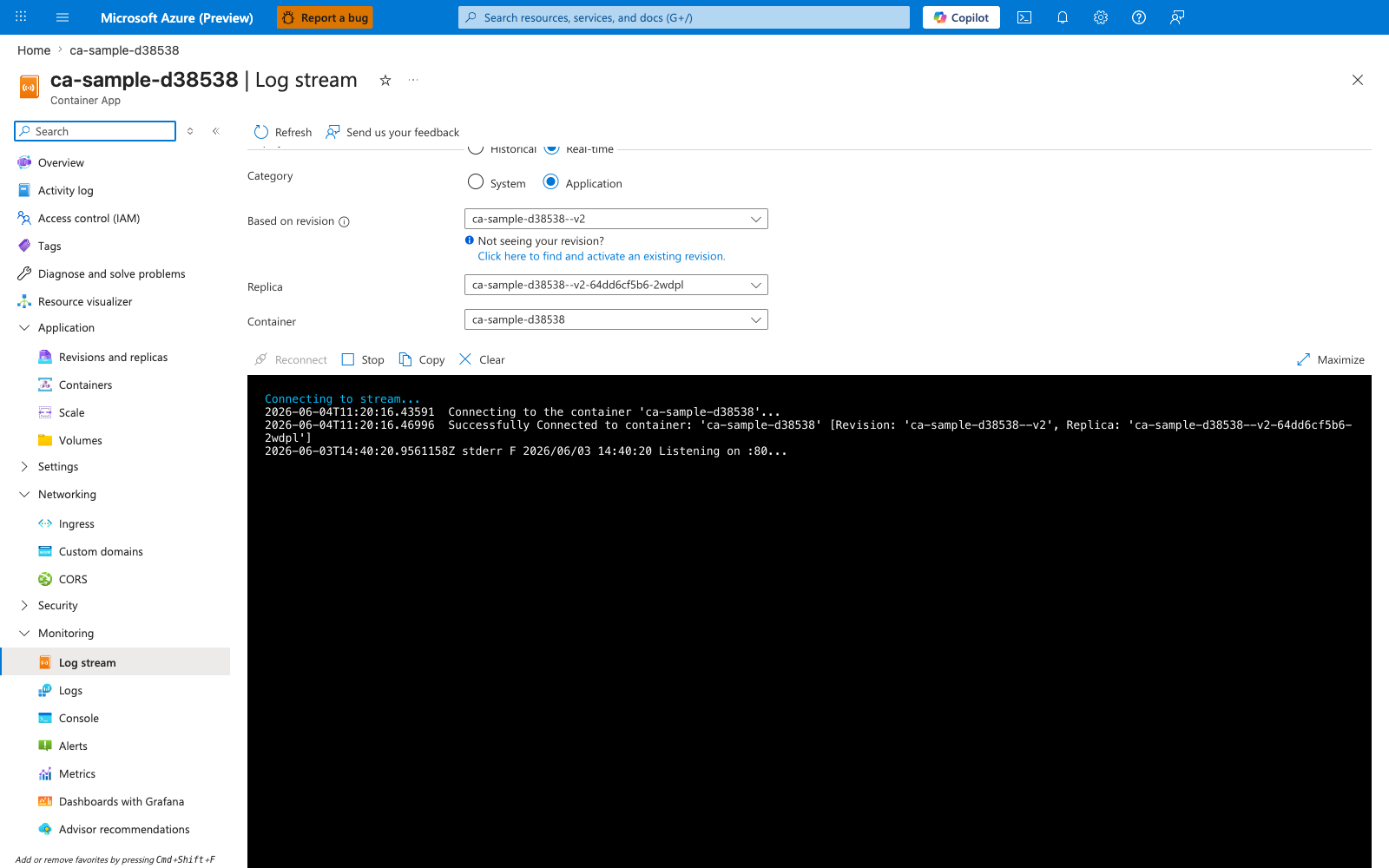 ca-sample-d38538 | Container App | Log stream | Refresh | Send us your feedback | Real-time | Category | System | Application | Based on revision | ca-sample-d38538--v2 | Replica | ca-sample-d38538--v2-64dd6cf5b6-2wdpl | Container | ca-sample-d38538 | Reconnect | Stop | Copy | Clear | Maximize | Connecting to stream... | 2026-06-04T11:20:16.43591 | Successfully Connected to container | Listening on :80